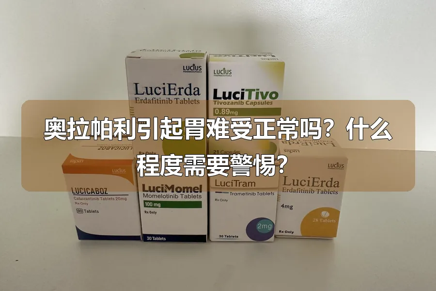 奥拉帕利引起胃难受正常吗？什么程度需要警惕？